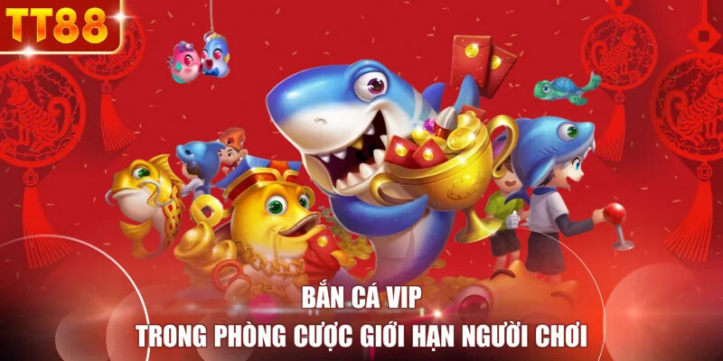 Bắn cá VIP trong phòng cược giới hạn người chơi
