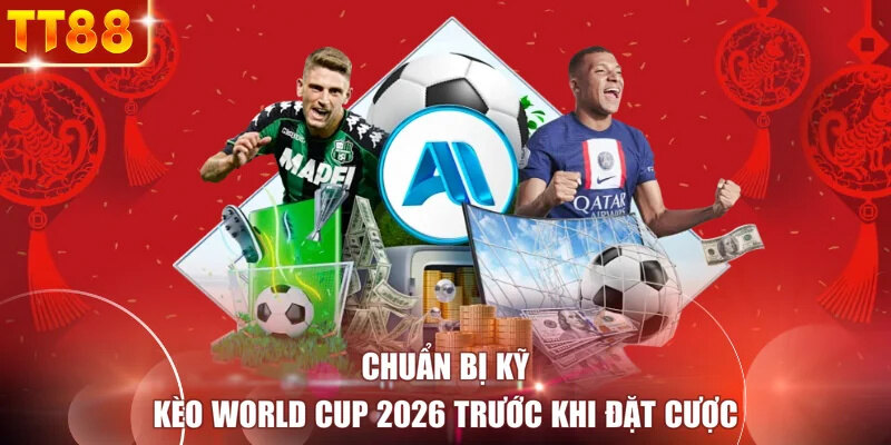 Chuẩn bị kỹ kèo World Cup 2026 trước khi đặt cược